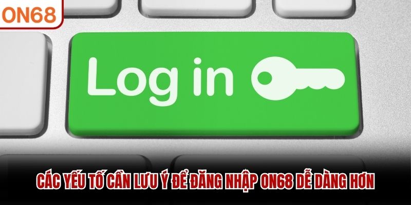 Các yếu tố cần lưu ý để đăng nhập ON68 dễ dàng hơn đăng nhập ON68