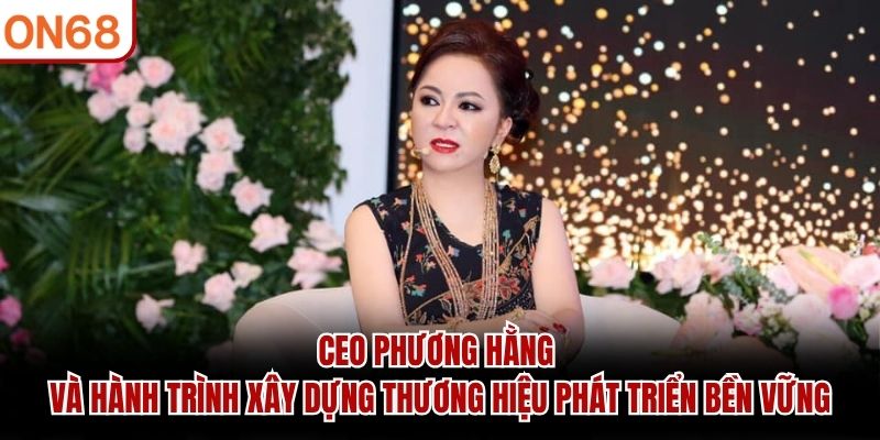 CEO Phương Hằng và hành trình xây dựng thương hiệu phát triển bền vững CEO Phương Hằng
