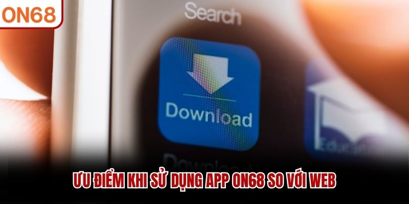 Ưu điểm khi sử dụng app ON68 so với web tải app on68